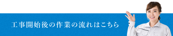 工事開始後の作業の流れはこちら